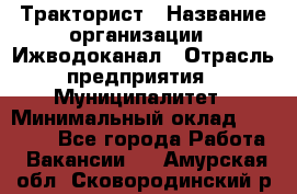 Тракторист › Название организации ­ Ижводоканал › Отрасль предприятия ­ Муниципалитет › Минимальный оклад ­ 13 000 - Все города Работа » Вакансии   . Амурская обл.,Сковородинский р-н